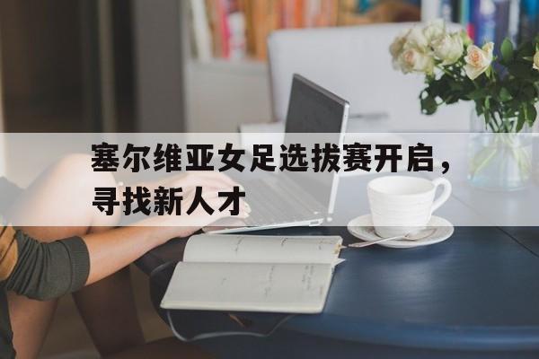 塞尔维亚女足选拔赛开启,寻找新人才的简单介绍 塞尔维亚女足选拔赛开启,寻找新人才的简单介绍