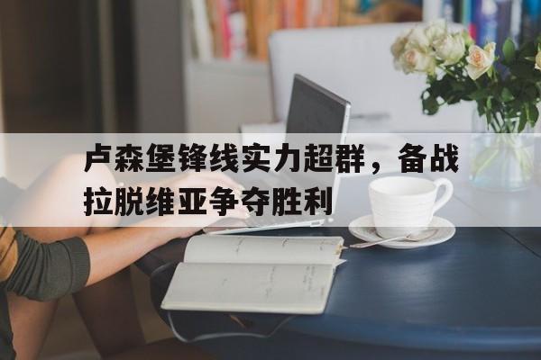 卢森堡锋线实力超群,备战拉脱维亚争夺胜利 卢森堡锋线实力超群,备战拉脱维亚争夺胜利